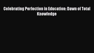 [PDF] Celebrating Perfection in Education: Dawn of Total Knowledge [Download] Online