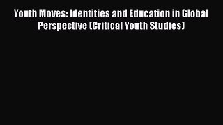 [PDF] Youth Moves: Identities and Education in Global Perspective (Critical Youth Studies)