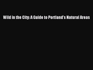 Read Wild in the City: A Guide to Portland's Natural Areas Ebook Free