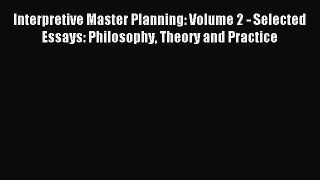 Read Interpretive Master Planning: Volume 2 - Selected Essays: Philosophy Theory and Practice