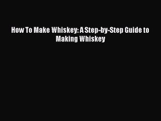 PDF How To Make Whiskey: A Step-by-Step Guide to Making Whiskey  EBook