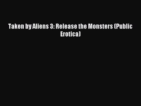 (PDF Download ) Taken by Aliens 3: Release the Monsters (Public Erotica) [PDF] Complete