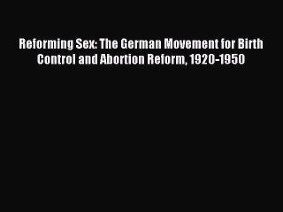 Read Reforming Sex: The German Movement for Birth Control and Abortion Reform 1920-1950 PDF