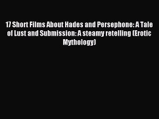 (PDF Download ) 17 Short Films About Hades and Persephone: A Tale of Lust and Submission: A