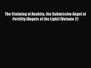 (PDF Download ) The Claiming of Anahita the Submissive Angel of Fertility (Angels of the Light)