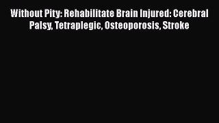 Download Without Pity: Rehabilitate Brain Injured: Cerebral Palsy Tetraplegic Osteoporosis