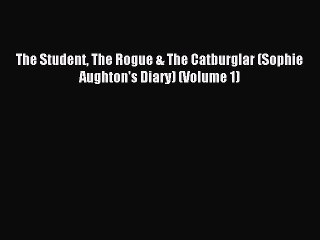 (PDF Download ) The Student The Rogue & The Catburglar (Sophie Aughton's Diary) (Volume 1)