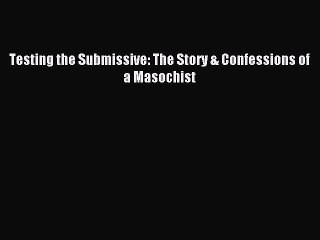 (PDF Download ) Testing the Submissive: The Story & Confessions of a Masochist  [PDF]   online