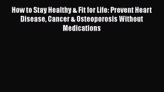 Read How to Stay Healthy & Fit for Life: Prevent Heart Disease Cancer & Osteoporosis Without