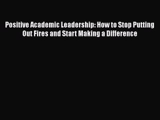 Download Positive Academic Leadership: How to Stop Putting Out Fires and Start Making a Difference