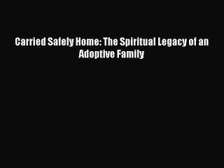 Read Carried Safely Home: The Spiritual Legacy of an Adoptive Family Ebook Free