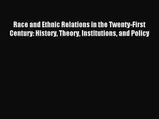 Read Race and Ethnic Relations in the Twenty-First Century: History Theory Institutions and