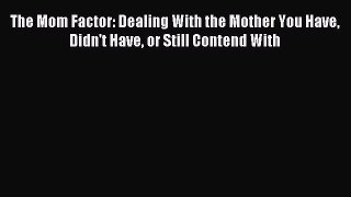 Read The Mom Factor: Dealing With the Mother You Have Didn't Have or Still Contend With Ebook