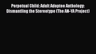 Read Perpetual Child: Adult Adoptee Anthology: Dismantling the Stereotype (The AN-YA Project)