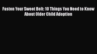 Read Fasten Your Sweet Belt: 10 Things You Need to Know About Older Child Adoption Ebook Free