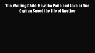 Read The Waiting Child: How the Faith and Love of One Orphan Saved the Life of Another PDF