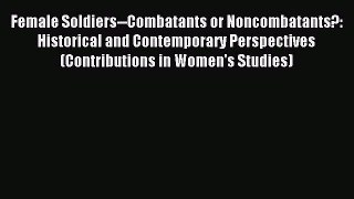 Read Female Soldiers--Combatants or Noncombatants?: Historical and Contemporary Perspectives