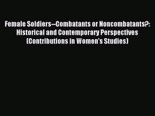 Read Female Soldiers--Combatants or Noncombatants?: Historical and Contemporary Perspectives