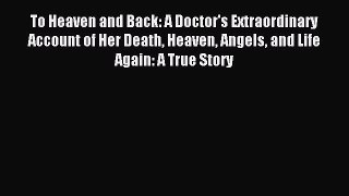 Read To Heaven and Back: A Doctor's Extraordinary Account of Her Death Heaven Angels and Life
