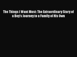 Read The Things I Want Most: The Extraordinary Story of a Boy's Journey to a Family of His