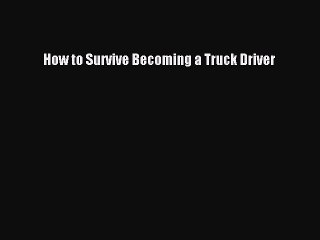 Read How to Survive Becoming a Truck Driver Ebook Free