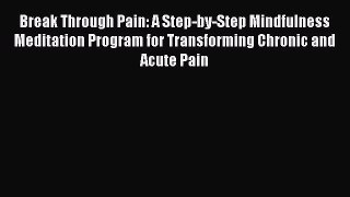 Read Break Through Pain: A Step-by-Step Mindfulness Meditation Program for Transforming Chronic