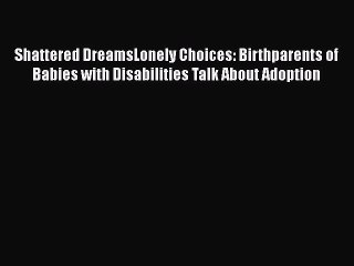 Read Shattered DreamsLonely Choices: Birthparents of Babies with Disabilities Talk About Adoption