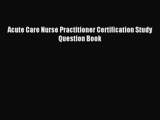 Read Acute Care Nurse Practitioner Certification Study Question Book Ebook Free