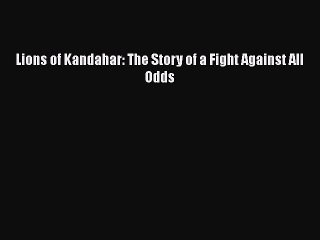 Download Lions of Kandahar: The Story of a Fight Against All Odds Free Books