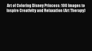 Read Art of Coloring Disney Princess: 100 Images to Inspire Creativity and Relaxation (Art