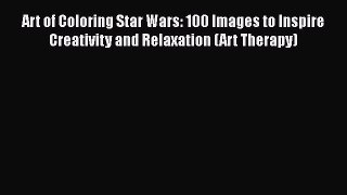 Read Art of Coloring Star Wars: 100 Images to Inspire Creativity and Relaxation (Art Therapy)