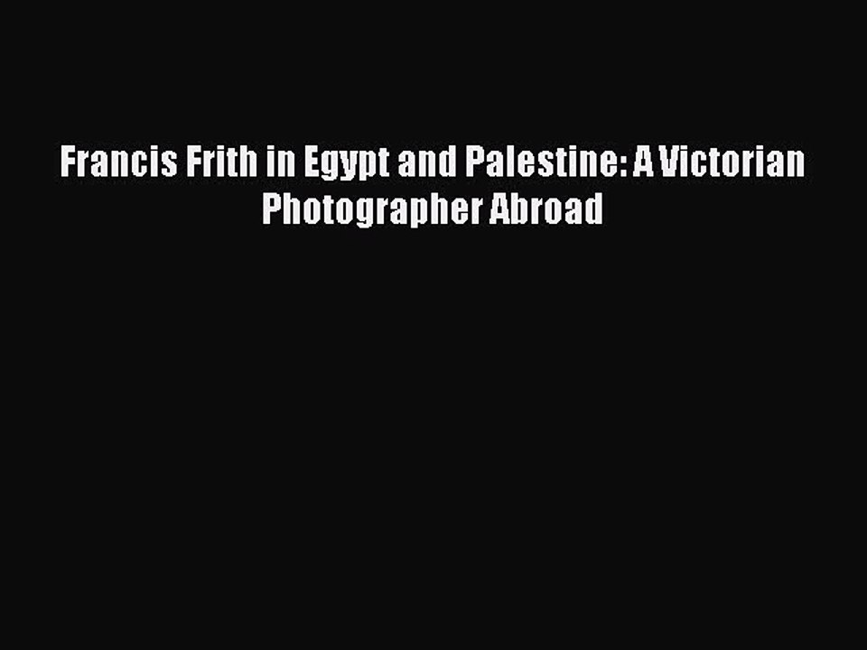 PDF Francis Frith in Egypt and Palestine: A Victorian Photographer Abroad  Read Online