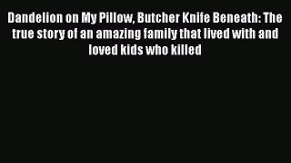 Read Dandelion on My Pillow Butcher Knife Beneath: The true story of an amazing family that