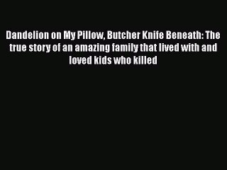 Read Dandelion on My Pillow Butcher Knife Beneath: The true story of an amazing family that