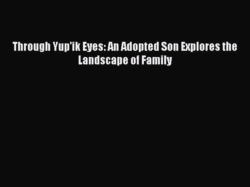 Read Through Yup'ik Eyes: An Adopted Son Explores the Landscape of Family Ebook Free