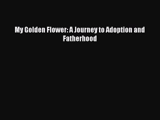 Download My Golden Flower: A Journey to Adoption and Fatherhood Ebook Online