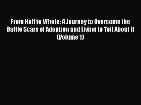 Read From Half to Whole: A Journey to Overcome the Battle Scars of Adoption and Living to Tell