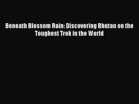 PDF Beneath Blossom Rain: Discovering Bhutan on the Toughest Trek in the World EBook