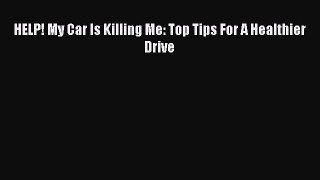 Read HELP! My Car Is Killing Me: Top Tips For A Healthier Drive Ebook Free