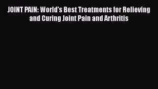 Read JOINT PAIN: World's Best Treatments for Relieving and Curing Joint Pain and Arthritis