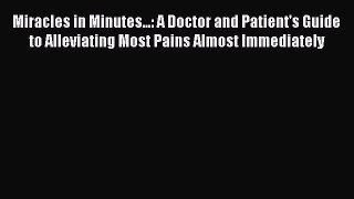 Read Miracles in Minutes...: A Doctor and Patient's Guide to Alleviating Most Pains Almost