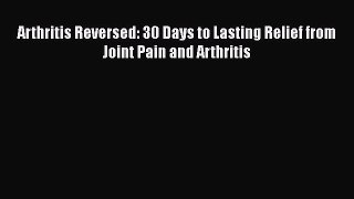 Download Arthritis Reversed: 30 Days to Lasting Relief from Joint Pain and Arthritis Ebook