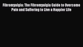 Read Fibromyalgia: The Fibromyalgia Guide to Overcome Pain and Suffering to Live a Happier