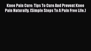 Read Knee Pain Cure: Tips To Cure And Prevent Knee Pain Naturally. (Simple Steps To A Pain