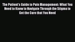 Read The Patient's Guide to Pain Management: What You Need to Know to Navigate Through the