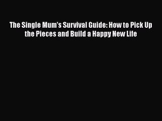 PDF The Single Mum's Survival Guide: How to Pick Up the Pieces and Build a Happy New Life