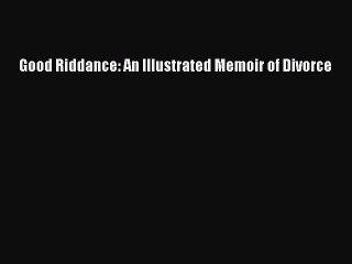 Download Good Riddance: An Illustrated Memoir of Divorce  Read Online