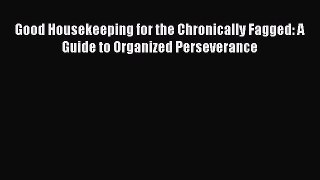 Download Good Housekeeping for the Chronically Fagged: A Guide to Organized Perseverance PDF