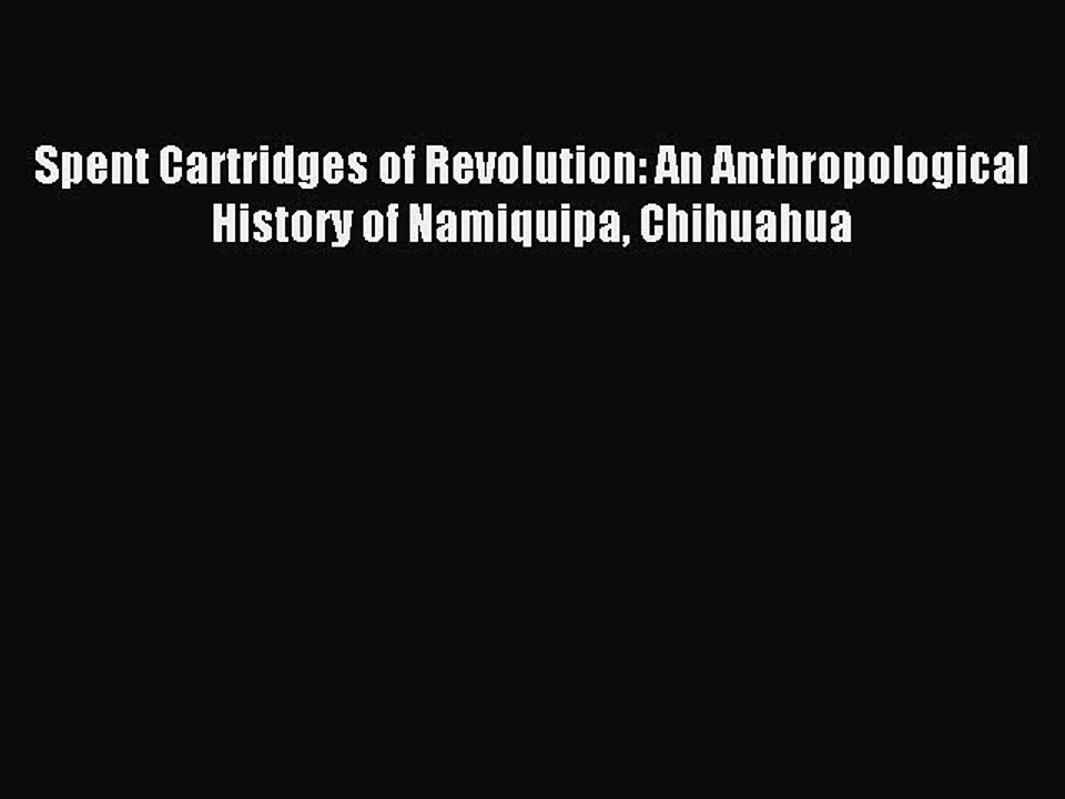 Read Spent Cartridges of Revolution: An Anthropological History of Namiquipa Chihuahua Ebook