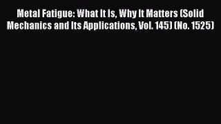 Read Metal Fatigue: What It Is Why It Matters (Solid Mechanics and Its Applications Vol. 145)